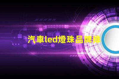 汽車led燈珠品牌排行前十名 led燈珠品牌排行前十名生產(chǎn)廠家
